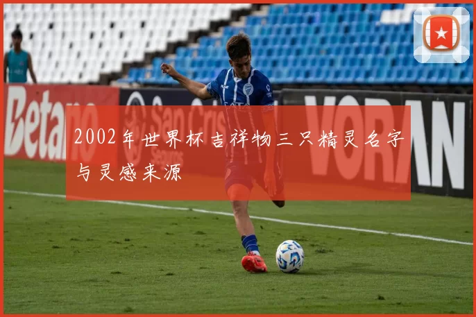 2002年世界杯吉祥物三只精灵名字与灵感来源