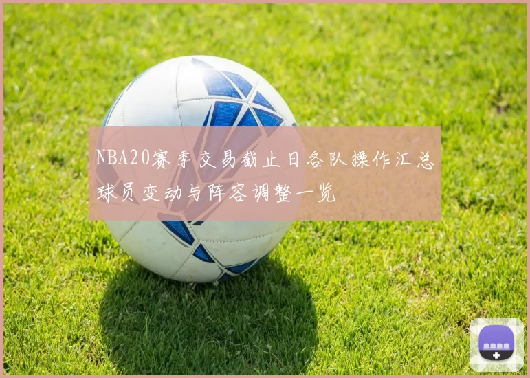NBA20赛季交易截止日各队操作汇总球员变动与阵容调整一览