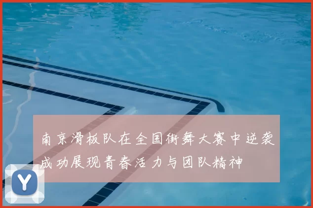 南京滑板队在全国街舞大赛中逆袭成功展现青春活力与团队精神