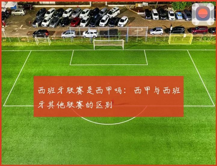 西班牙联赛是西甲吗：西甲与西班牙其他联赛的区别