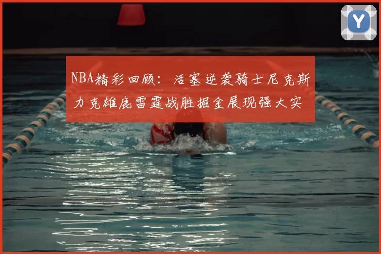 NBA精彩回顾:活塞逆袭骑士尼克斯力克雄鹿雷霆战胜掘金展现强大实力