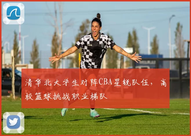 清华北大学生对阵CBA星锐队伍,高校篮球挑战职业梯队