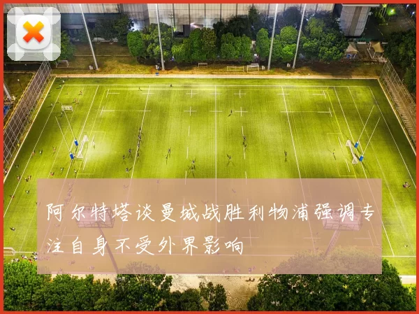 阿尔特塔谈曼城战胜利物浦强调专注自身不受外界影响