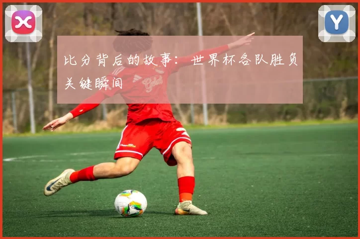 比分背后的故事:世界杯各队胜负关键瞬间