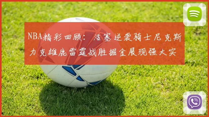 NBA精彩回顾：活塞逆袭骑士尼克斯力克雄鹿雷霆战胜掘金展现强大实力