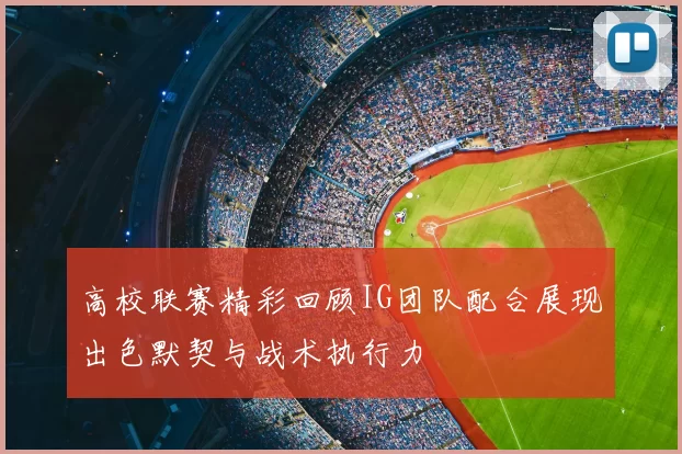 高校联赛精彩回顾IG团队配合展现出色默契与战术执行力