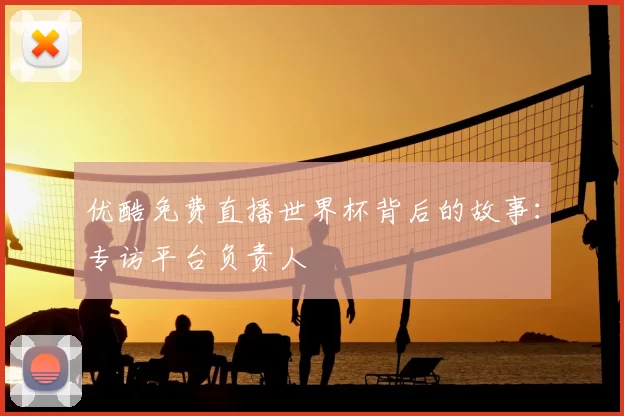 优酷免费直播世界杯背后的故事:专访平台负责人