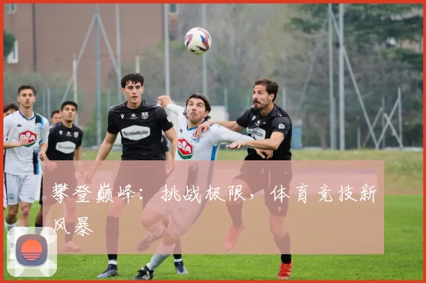 攀登巅峰：挑战极限，体育竞技新风暴