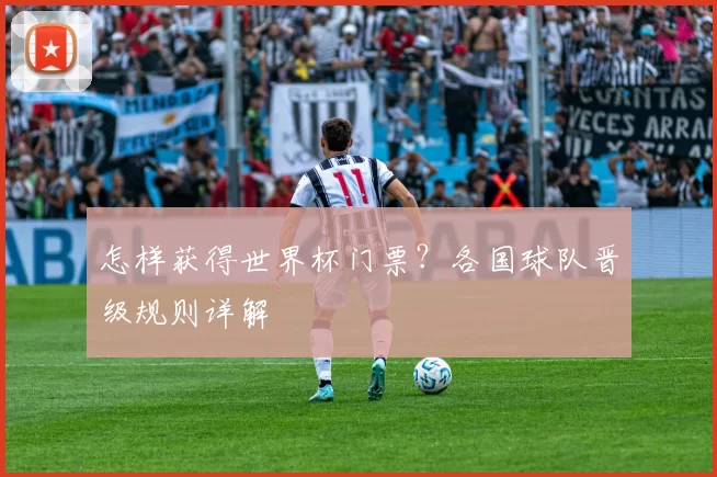 怎样获得世界杯门票?各国球队晋级规则详解