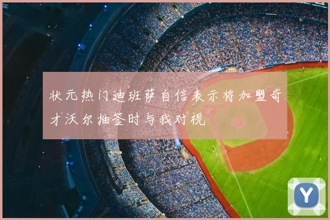 状元热门迪班萨自信表示将加盟奇才沃尔抽签时与我对视
