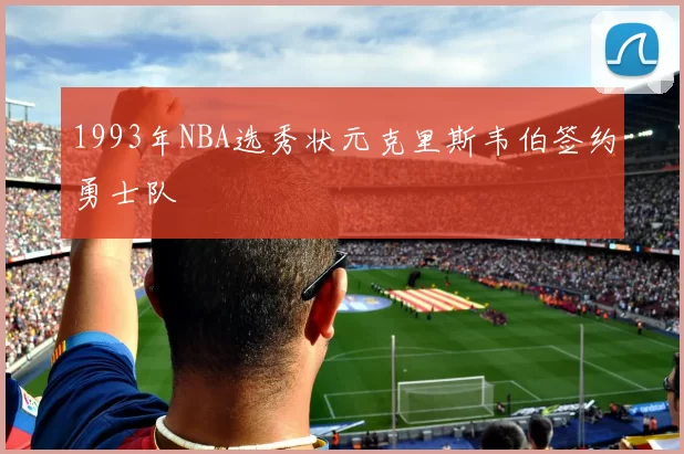 1993年NBA选秀状元克里斯韦伯签约勇士队