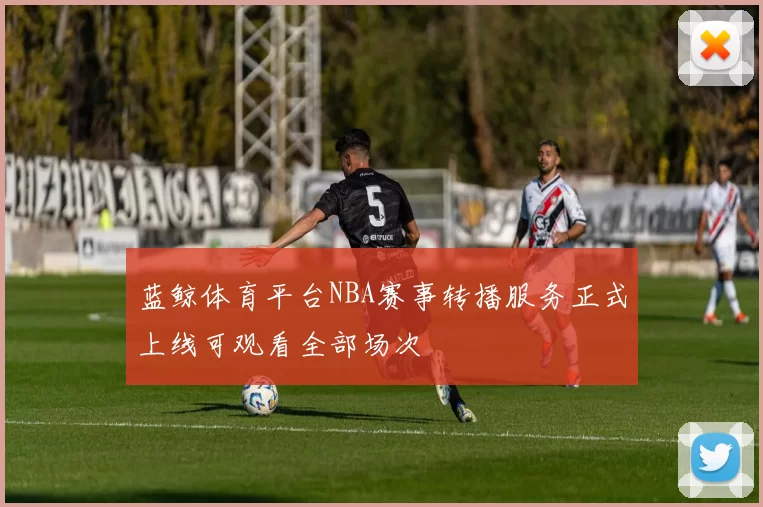 蓝鲸体育平台NBA赛事转播服务正式上线可观看全部场次