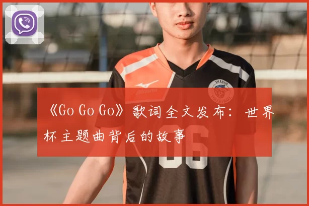 《Go Go Go》歌词全文发布:世界杯主题曲背后的故事