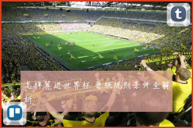 怎样算进世界杯 晋级规则条件全解析