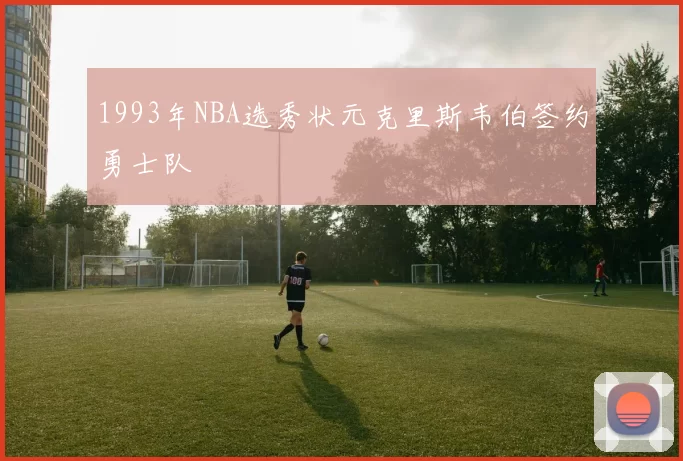1993年NBA选秀状元克里斯韦伯签约勇士队