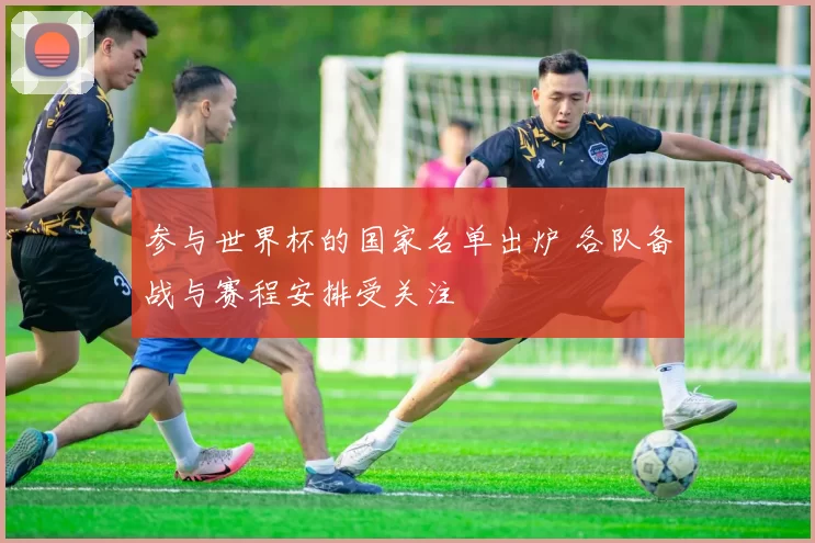 参与世界杯的国家名单出炉 各队备战与赛程安排受关注