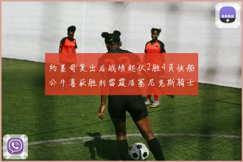 约基奇复出后战绩起伏2胜4负快船公牛喜获胜利雷霆活塞尼克斯骑士接连失利