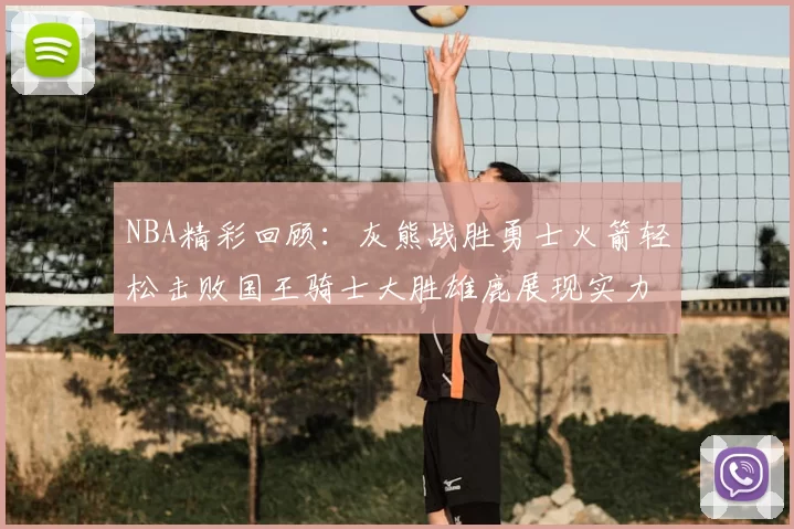 NBA精彩回顾：灰熊战胜勇士火箭轻松击败国王骑士大胜雄鹿展现实力