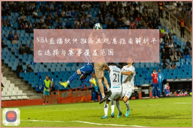 NBA直播软件推荐及观看指南解析平台选择与赛事覆盖范围