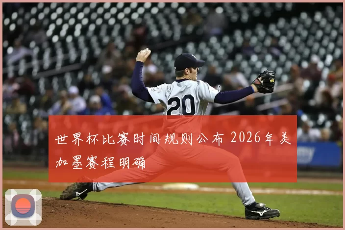 世界杯比赛时间规则公布 2026年美加墨赛程明确