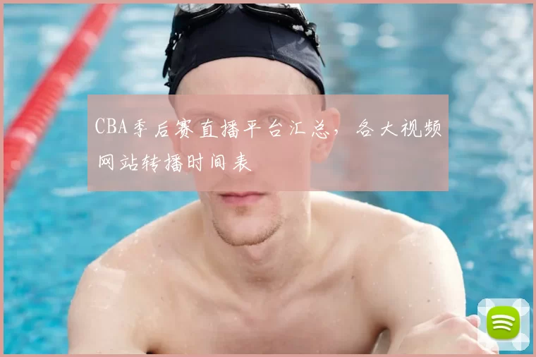 CBA季后赛直播平台汇总，各大视频网站转播时间表