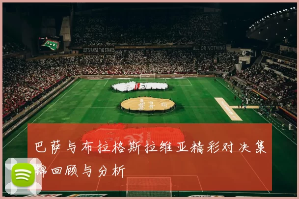 巴萨与布拉格斯拉维亚精彩对决集锦回顾与分析