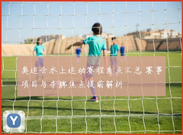 奥运会水上运动赛程看点汇总 赛事项目与夺牌焦点提前解析