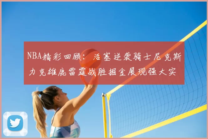 NBA精彩回顾：活塞逆袭骑士尼克斯力克雄鹿雷霆战胜掘金展现强大实力