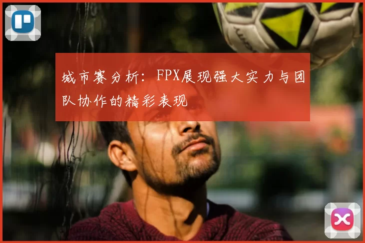 城市赛分析:FPX展现强大实力与团队协作的精彩表现