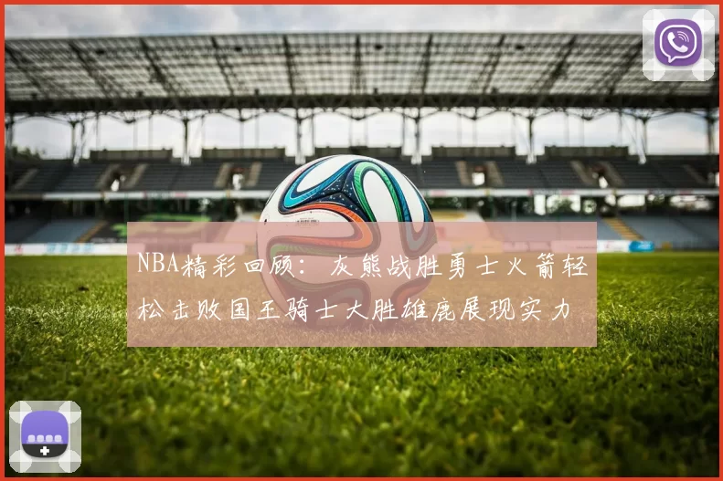 NBA精彩回顾：灰熊战胜勇士火箭轻松击败国王骑士大胜雄鹿展现实力