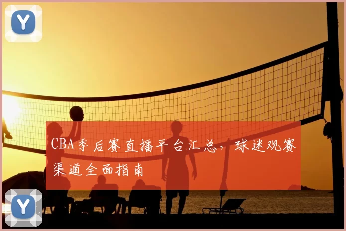 CBA季后赛直播平台汇总,球迷观赛渠道全面指南