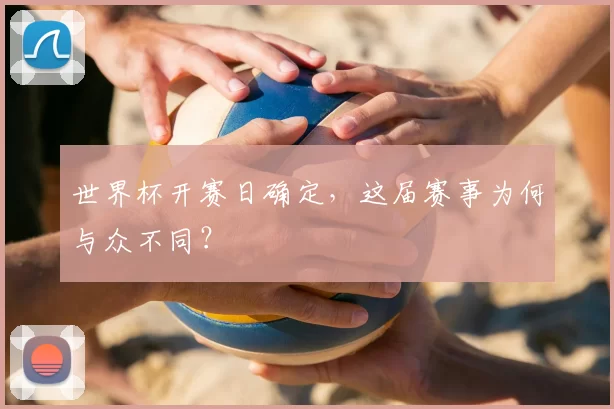 世界杯开赛日确定,这届赛事为何与众不同?