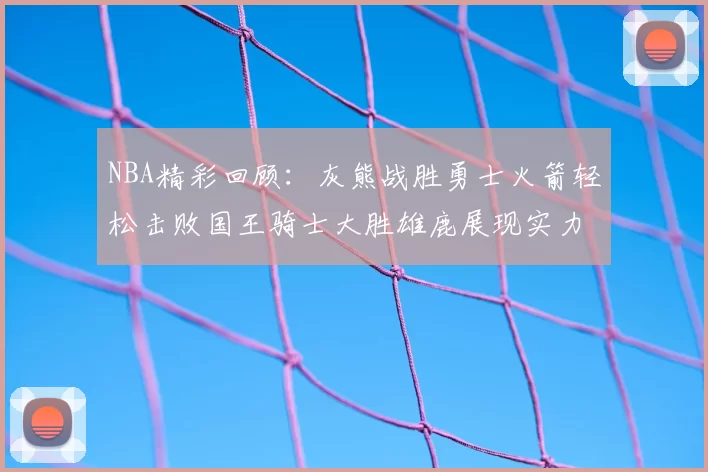 NBA精彩回顾：灰熊战胜勇士火箭轻松击败国王骑士大胜雄鹿展现实力