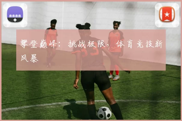 攀登巅峰：挑战极限，体育竞技新风暴