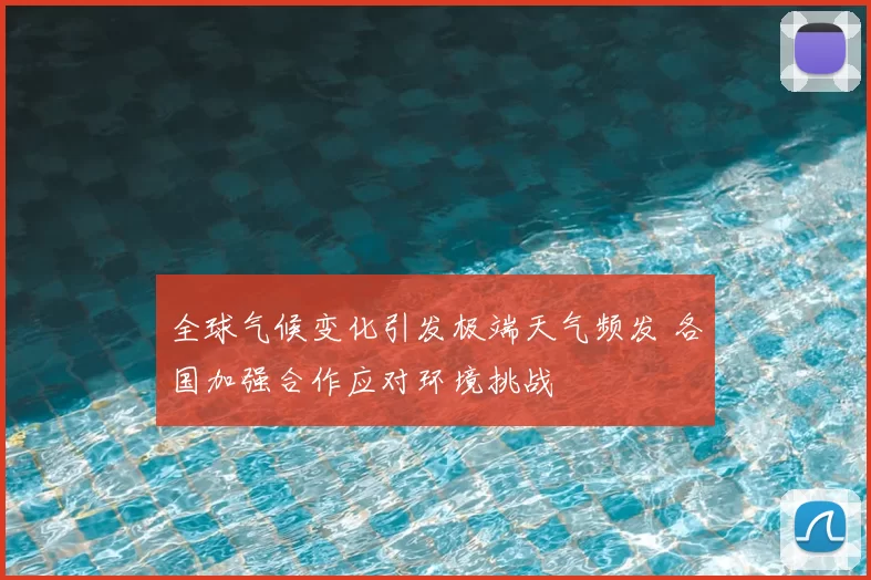 全球气候变化引发极端天气频发 各国加强合作应对环境挑战