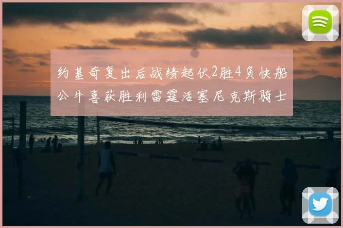 约基奇复出后战绩起伏2胜4负快船公牛喜获胜利雷霆活塞尼克斯骑士接连失利