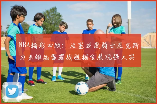 NBA精彩回顾：活塞逆袭骑士尼克斯力克雄鹿雷霆战胜掘金展现强大实力