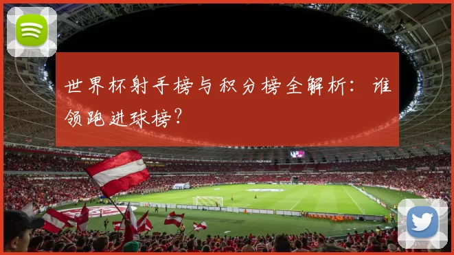 世界杯射手榜与积分榜全解析:谁领跑进球榜?