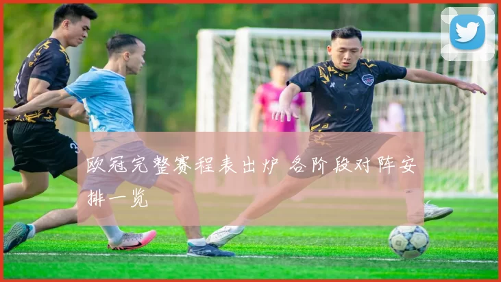 欧冠完整赛程表出炉 各阶段对阵安排一览