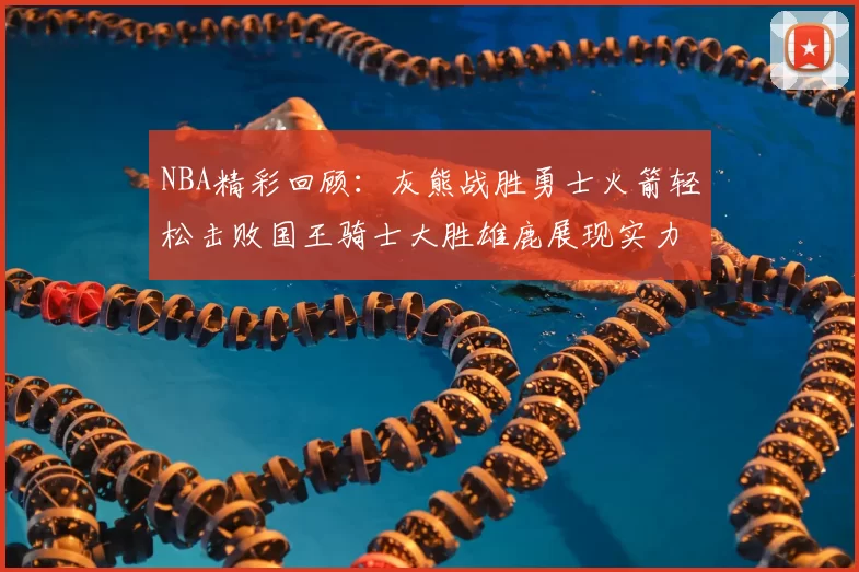 NBA精彩回顾：灰熊战胜勇士火箭轻松击败国王骑士大胜雄鹿展现实力