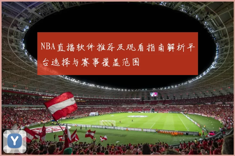 NBA直播软件推荐及观看指南解析平台选择与赛事覆盖范围