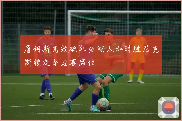 詹姆斯高效砍30分湖人加时胜尼克斯锁定季后赛席位