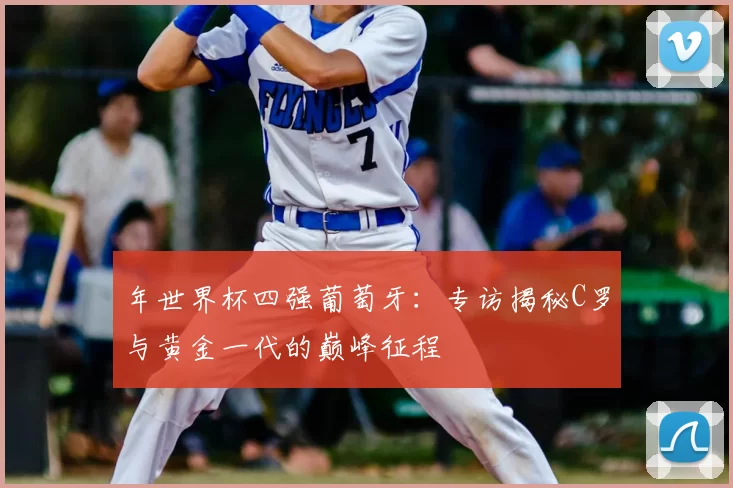 年世界杯四强葡萄牙:专访揭秘C罗与黄金一代的巅峰征程