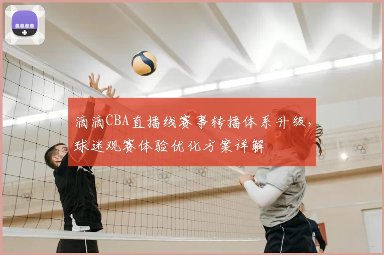 滴滴CBA直播线赛事转播体系升级，球迷观赛体验优化方案详解