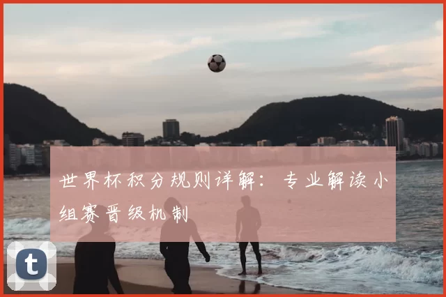 世界杯积分规则详解:专业解读小组赛晋级机制