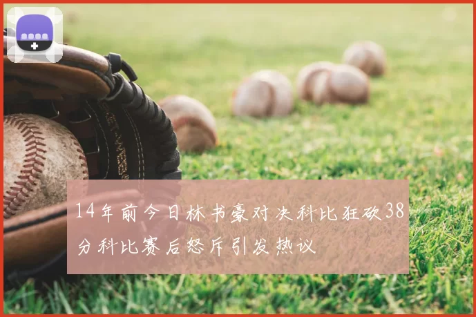 14年前今日林书豪对决科比狂砍38分科比赛后怒斥引发热议