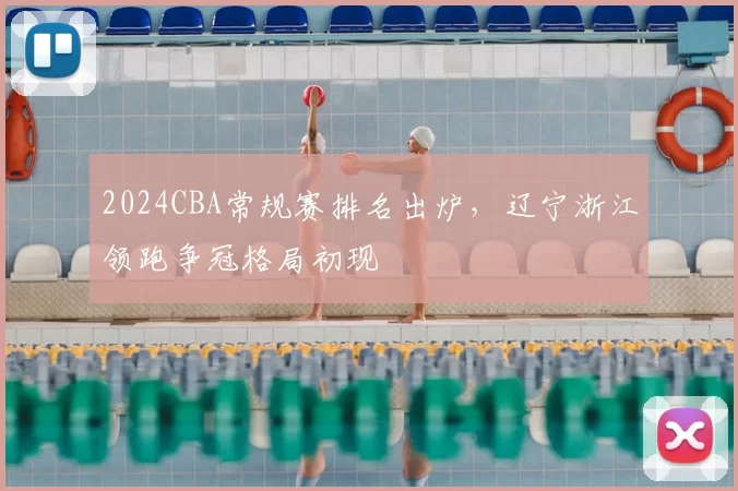 2024CBA常规赛排名出炉，辽宁浙江领跑争冠格局初现