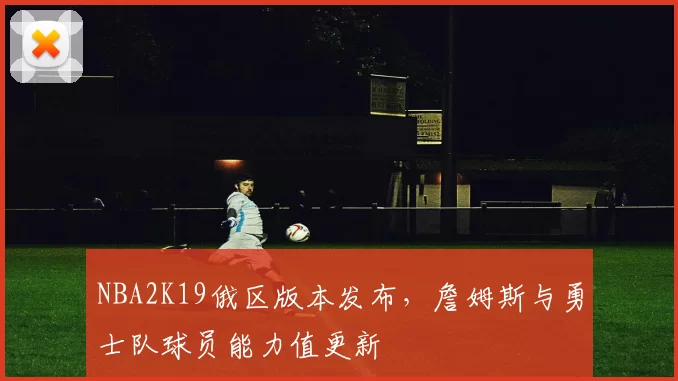 NBA2K19俄区版本发布，詹姆斯与勇士队球员能力值更新