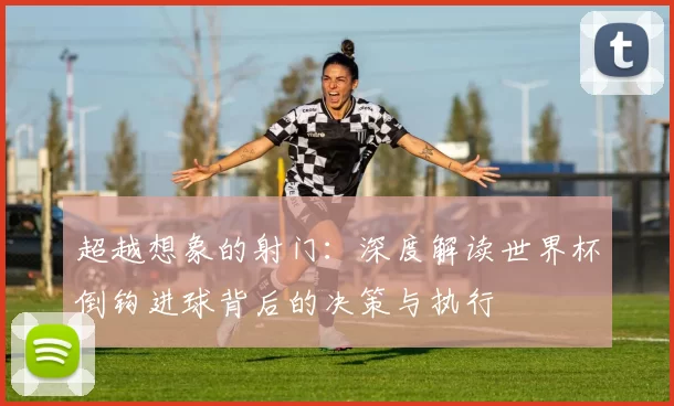 超越想象的射门:深度解读世界杯倒钩进球背后的决策与执行