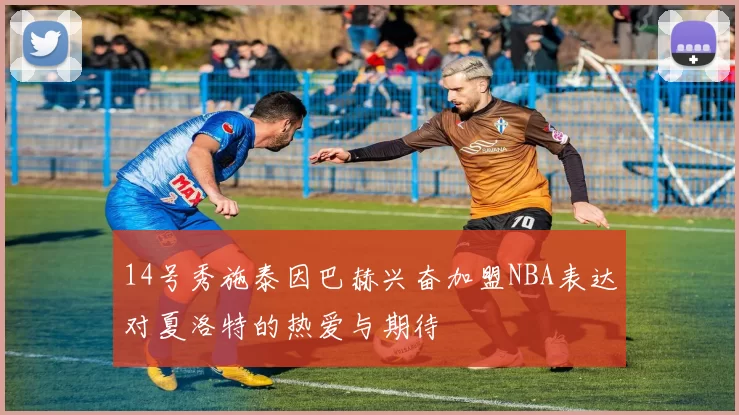 14号秀施泰因巴赫兴奋加盟NBA表达对夏洛特的热爱与期待